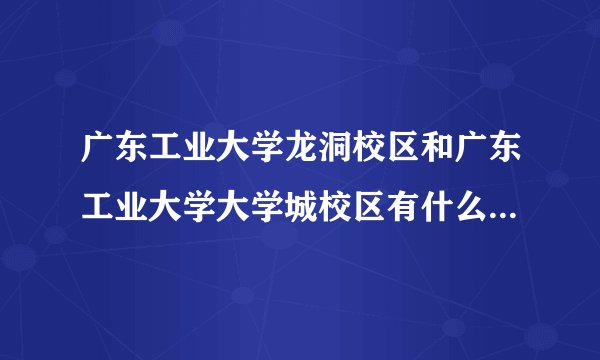 广东工业大学龙洞校区和广东工业大学大学城校区有什么分别?填报志愿时要怎样填?