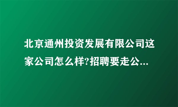 北京通州投资发展有限公司这家公司怎么样?招聘要走公务员渠道吗?