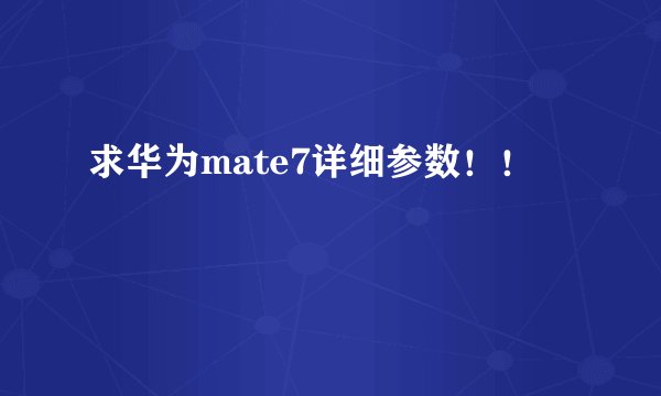 求华为mate7详细参数！！