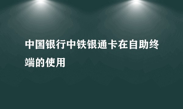 中国银行中铁银通卡在自助终端的使用