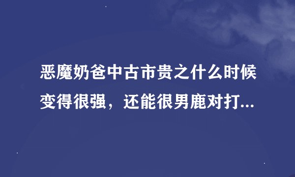 恶魔奶爸中古市贵之什么时候变得很强，还能很男鹿对打，动画有出吗