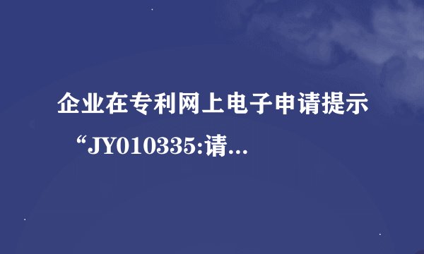 企业在专利网上电子申请提示 “JY010335:请求书中申请人用户注册代码及姓名或名称有误”是为何