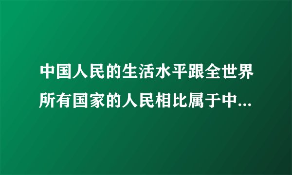 中国人民的生活水平跟全世界所有国家的人民相比属于中等还是中等偏下？经济和军事呢？
