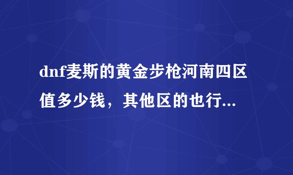 dnf麦斯的黄金步枪河南四区值多少钱，其他区的也行做个比较