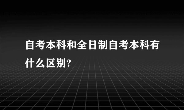 自考本科和全日制自考本科有什么区别?
