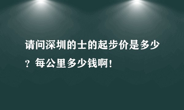 请问深圳的士的起步价是多少？每公里多少钱啊！