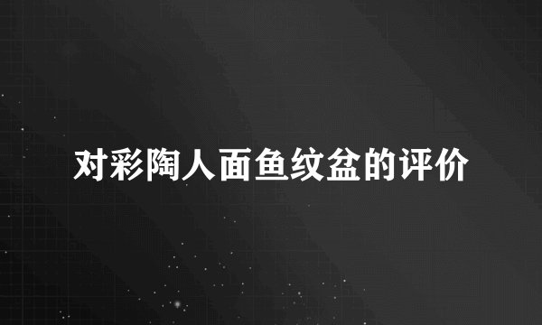 对彩陶人面鱼纹盆的评价