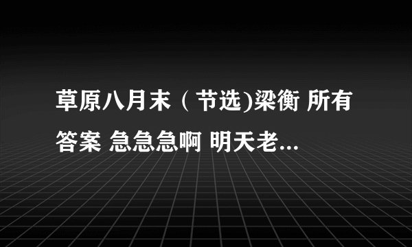 草原八月末（节选)梁衡 所有答案 急急急啊 明天老师就让交卷了，今天必须完成！！！