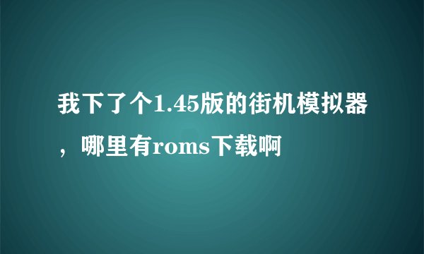 我下了个1.45版的街机模拟器，哪里有roms下载啊