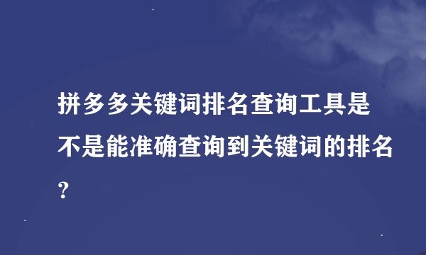 拼多多关键词排名查询工具是不是能准确查询到关键词的排名？