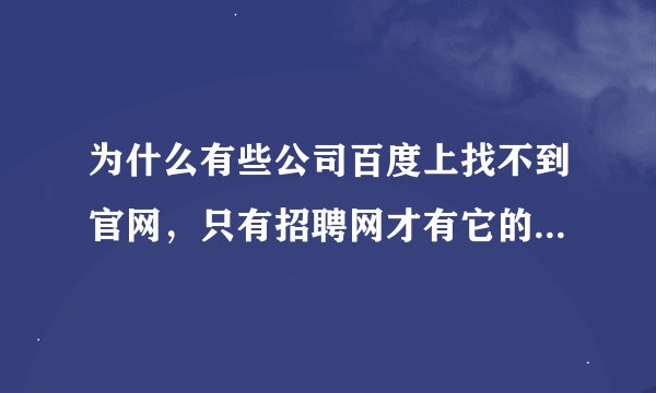 为什么有些公司百度上找不到官网，只有招聘网才有它的信息，百度地图上也找不到这些公司~~怎么敢去应聘呢~