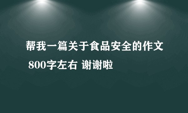 帮我一篇关于食品安全的作文 800字左右 谢谢啦