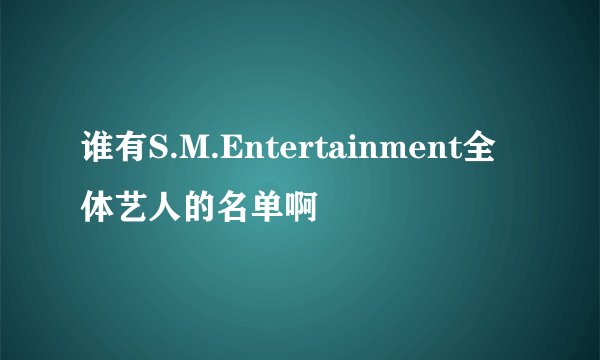 谁有S.M.Entertainment全体艺人的名单啊