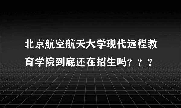 北京航空航天大学现代远程教育学院到底还在招生吗？？？