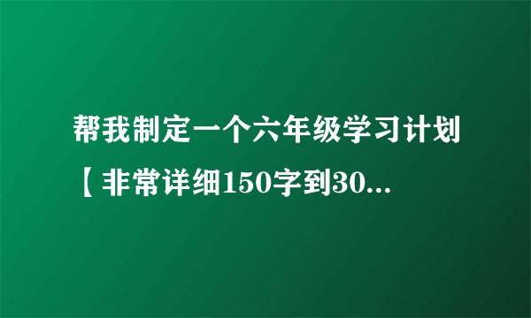 帮我制定一个六年级学习计划【非常详细150字到300字 】