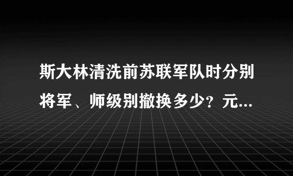 斯大林清洗前苏联军队时分别将军、师级别撤换多少？元帅杀了多少？