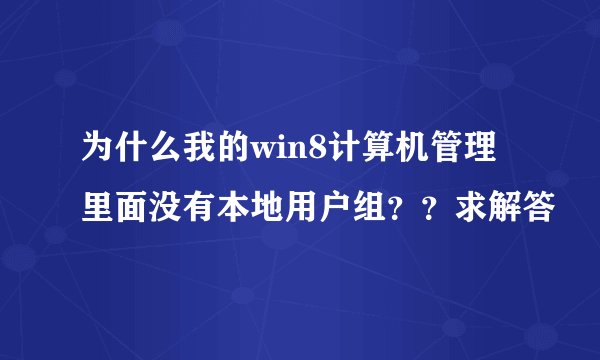 为什么我的win8计算机管理里面没有本地用户组？？求解答