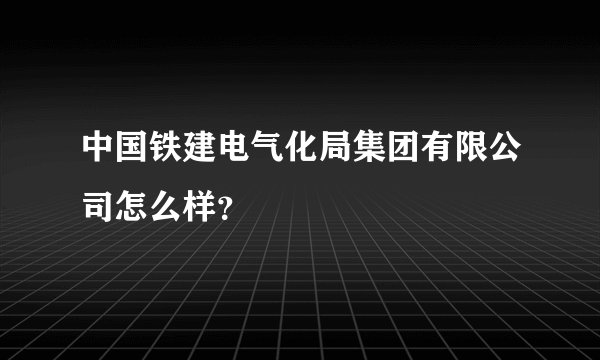 中国铁建电气化局集团有限公司怎么样？
