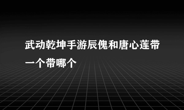 武动乾坤手游辰傀和唐心莲带一个带哪个