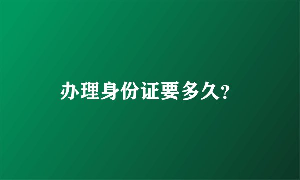 办理身份证要多久？