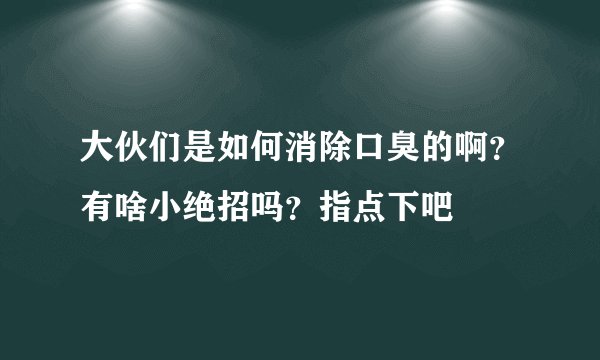 大伙们是如何消除口臭的啊？有啥小绝招吗？指点下吧