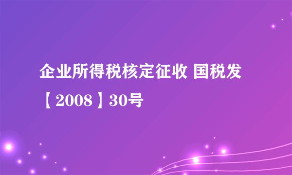 企业所得税核定征收 国税发【2008】30号