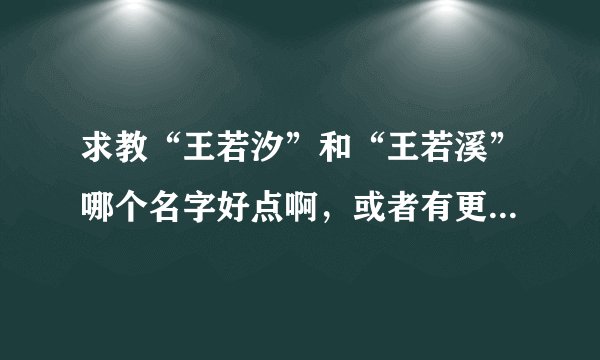 求教“王若汐”和“王若溪”哪个名字好点啊，或者有更好听的女孩名字也可以推荐