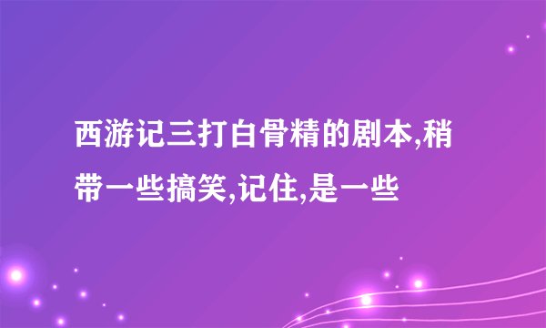 西游记三打白骨精的剧本,稍带一些搞笑,记住,是一些