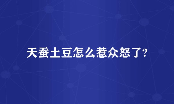天蚕土豆怎么惹众怒了?
