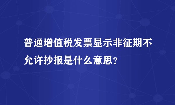 普通增值税发票显示非征期不允许抄报是什么意思？