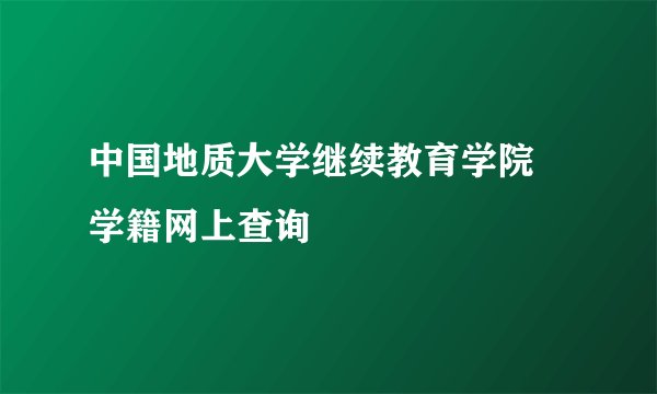 中国地质大学继续教育学院 学籍网上查询