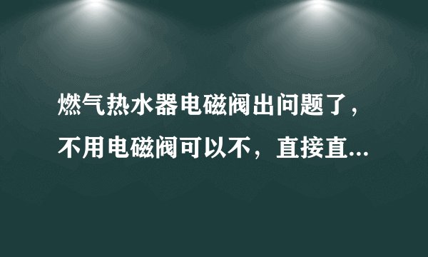 燃气热水器电磁阀出问题了，不用电磁阀可以不，直接直通燃气？
