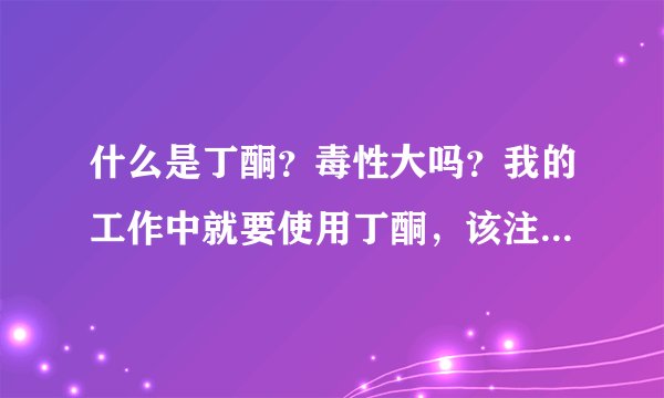 什么是丁酮？毒性大吗？我的工作中就要使用丁酮，该注意那些东西呢？