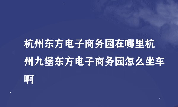 杭州东方电子商务园在哪里杭州九堡东方电子商务园怎么坐车啊