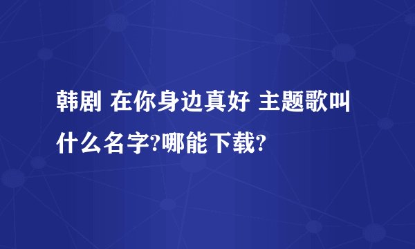 韩剧 在你身边真好 主题歌叫什么名字?哪能下载?