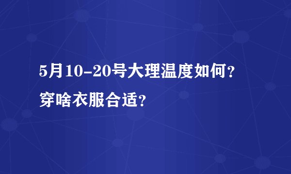5月10-20号大理温度如何？穿啥衣服合适？