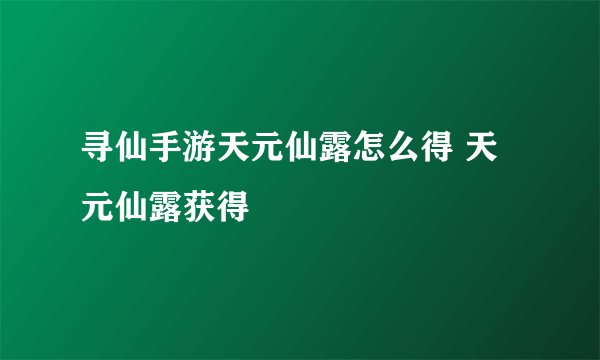 寻仙手游天元仙露怎么得 天元仙露获得