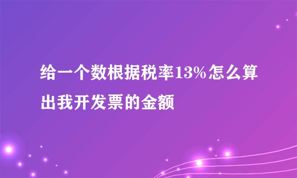 给一个数根据税率13%怎么算出我开发票的金额