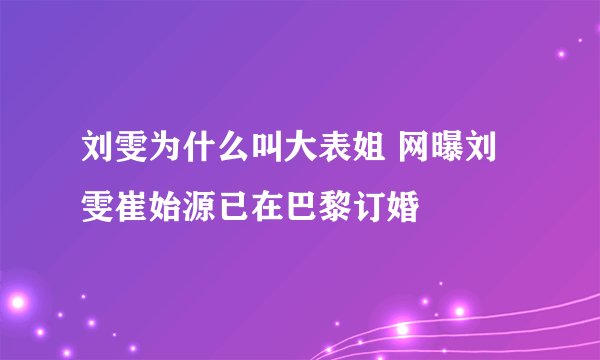 刘雯为什么叫大表姐 网曝刘雯崔始源已在巴黎订婚
