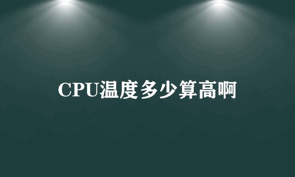 CPU温度多少算高啊