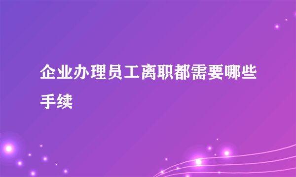 企业办理员工离职都需要哪些手续