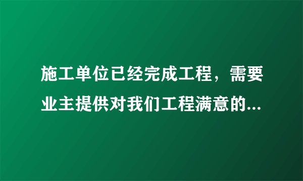 施工单位已经完成工程，需要业主提供对我们工程满意的业主证明，这个格式应该是什么样的啊？