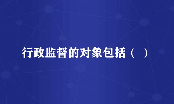 行政监督的对象包括（ ）