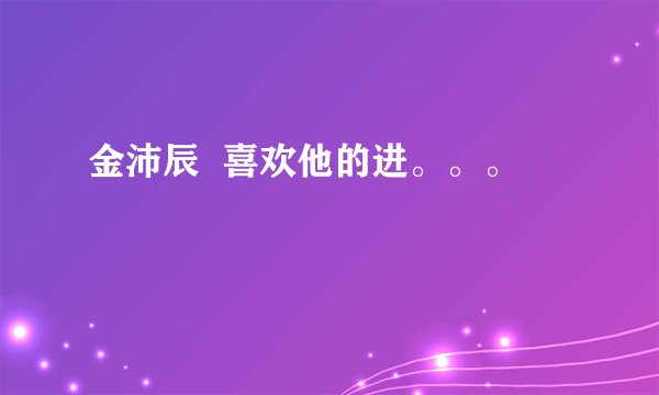 金沛辰  喜欢他的进。。。