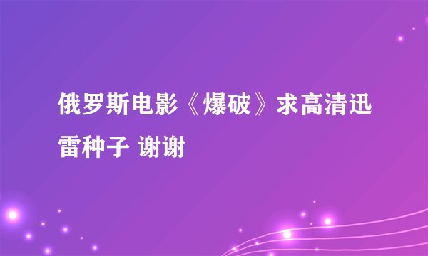 俄罗斯电影《爆破》求高清迅雷种子 谢谢