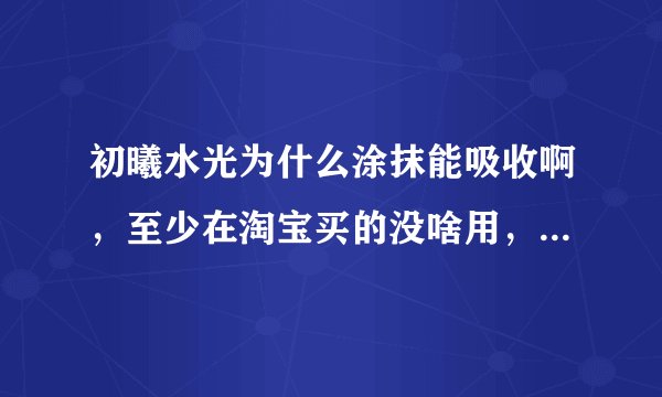 初曦水光为什么涂抹能吸收啊，至少在淘宝买的没啥用，感觉用了这个还挺好的，有用的没？