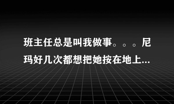 班主任总是叫我做事。。。尼玛好几次都想把她按在地上打。。。而且委婉地拒绝她居然听不懂。咋办