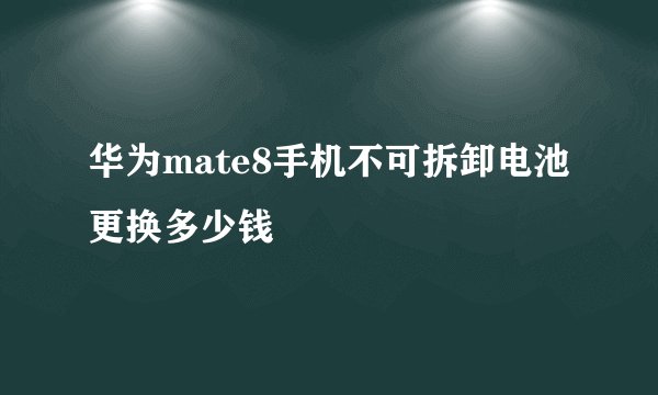 华为mate8手机不可拆卸电池更换多少钱