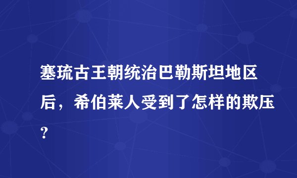 塞琉古王朝统治巴勒斯坦地区后，希伯莱人受到了怎样的欺压？