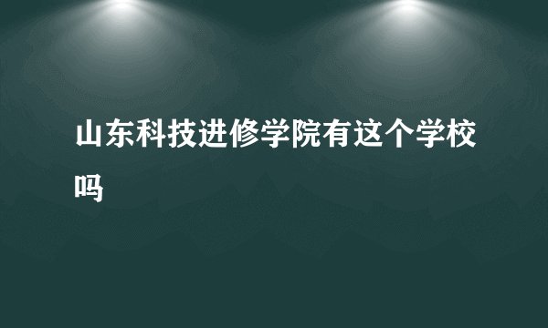 山东科技进修学院有这个学校吗